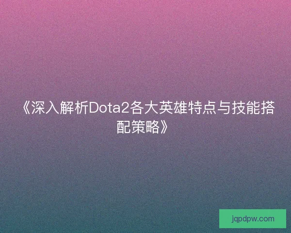 《深入解析Dota2各大英雄特点与技能搭配策略》