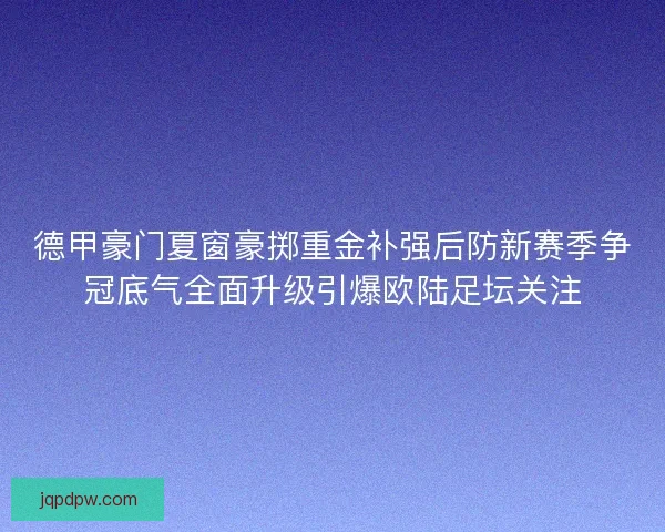 德甲豪门夏窗豪掷重金补强后防新赛季争冠底气全面升级引爆欧陆足坛关注