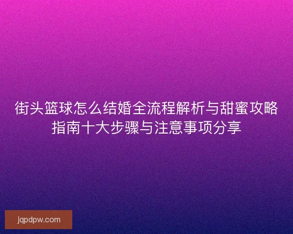 街头篮球怎么结婚全流程解析与甜蜜攻略指南十大步骤与注意事项分享