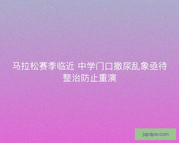 马拉松赛季临近 中学门口撒尿乱象亟待整治防止重演