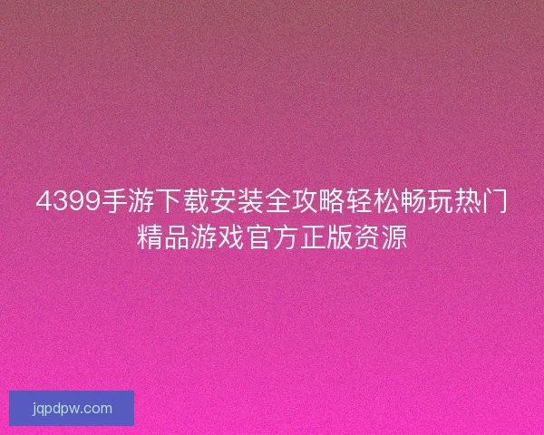 4399手游下载安装全攻略轻松畅玩热门精品游戏官方正版资源