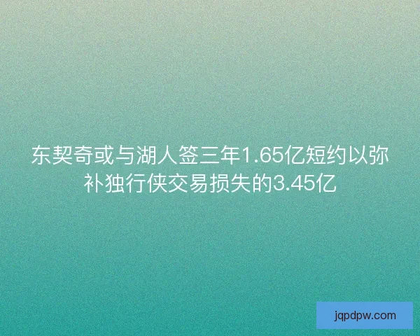 东契奇或与湖人签三年1.65亿短约以弥补独行侠交易损失的3.45亿