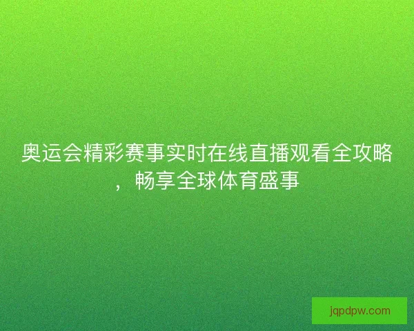 奥运会精彩赛事实时在线直播观看全攻略，畅享全球体育盛事